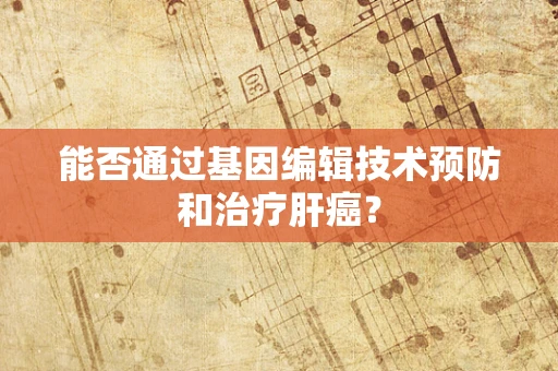 能否通过基因编辑技术预防和治疗肝癌？