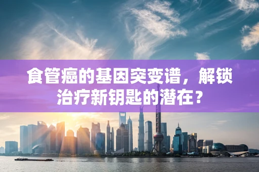 食管癌的基因突变谱，解锁治疗新钥匙的潜在？