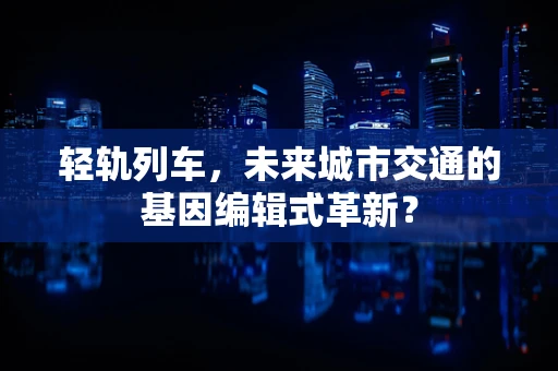 轻轨列车，未来城市交通的基因编辑式革新？