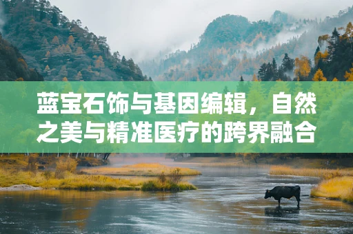 蓝宝石饰与基因编辑，自然之美与精准医疗的跨界融合