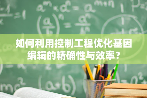 如何利用控制工程优化基因编辑的精确性与效率？