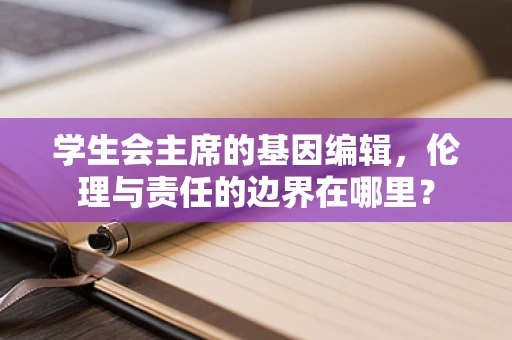 学生会主席的基因编辑，伦理与责任的边界在哪里？