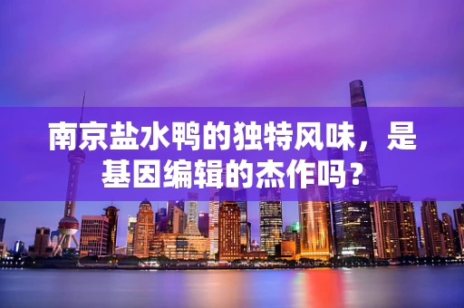 南京盐水鸭的独特风味，是基因编辑的杰作吗？