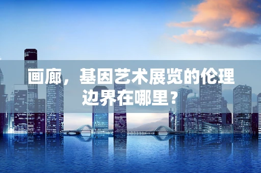 画廊，基因艺术展览的伦理边界在哪里？