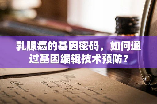 乳腺癌的基因密码，如何通过基因编辑技术预防？
