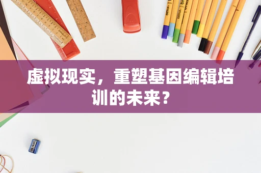 虚拟现实，重塑基因编辑培训的未来？