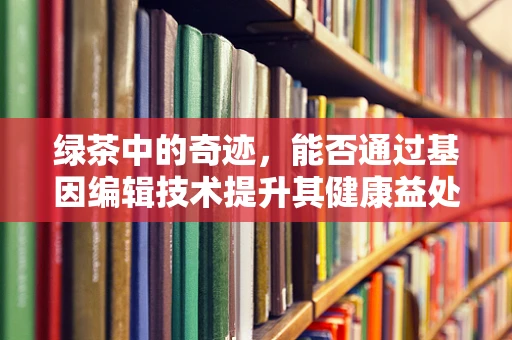 绿茶中的奇迹，能否通过基因编辑技术提升其健康益处？