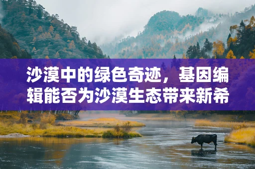 沙漠中的绿色奇迹，基因编辑能否为沙漠生态带来新希望？