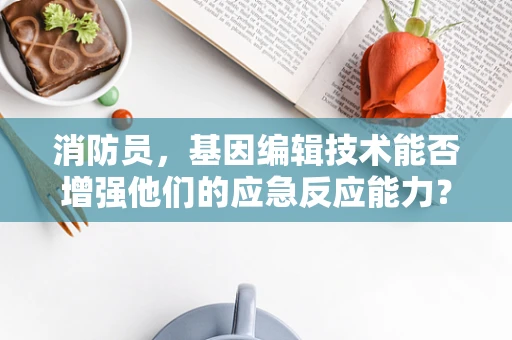 消防员，基因编辑技术能否增强他们的应急反应能力？