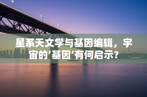 星系天文学与基因编辑，宇宙的‘基因’有何启示？