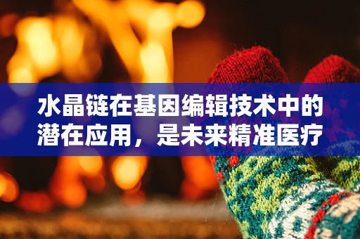 水晶链在基因编辑技术中的潜在应用，是未来精准医疗的钥匙吗？