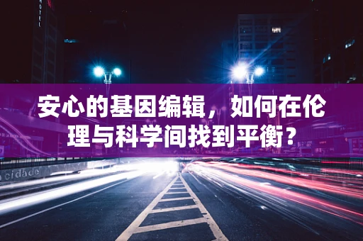 安心的基因编辑，如何在伦理与科学间找到平衡？