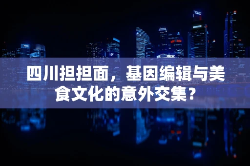 四川担担面，基因编辑与美食文化的意外交集？