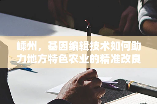 嵊州，基因编辑技术如何助力地方特色农业的精准改良？