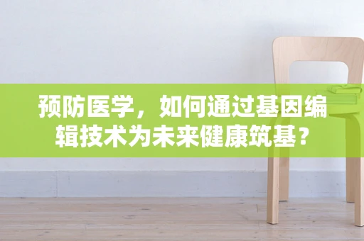 预防医学，如何通过基因编辑技术为未来健康筑基？