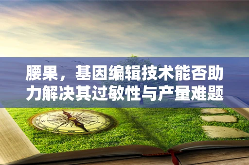 腰果，基因编辑技术能否助力解决其过敏性与产量难题？