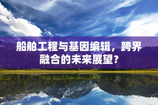 船舶工程与基因编辑，跨界融合的未来展望？