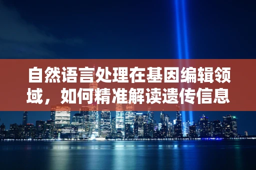 自然语言处理在基因编辑领域，如何精准解读遗传信息？