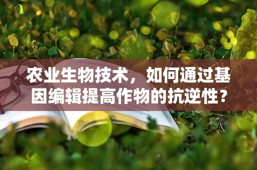 农业生物技术，如何通过基因编辑提高作物的抗逆性？