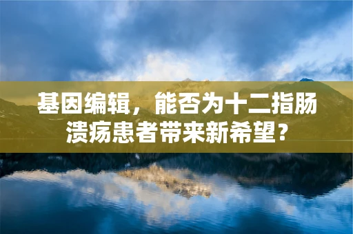 基因编辑，能否为十二指肠溃疡患者带来新希望？