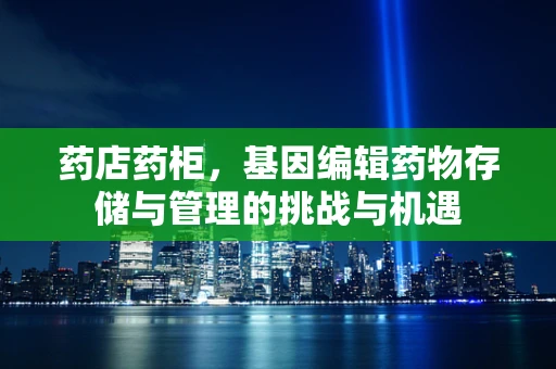 药店药柜，基因编辑药物存储与管理的挑战与机遇
