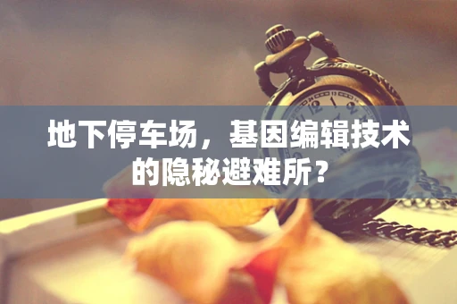 地下停车场，基因编辑技术的隐秘避难所？