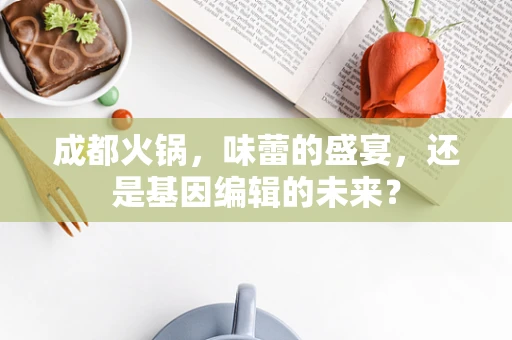 成都火锅，味蕾的盛宴，还是基因编辑的未来？