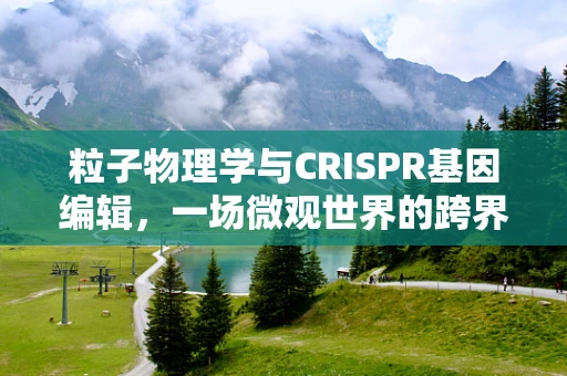 粒子物理学与CRISPR基因编辑，一场微观世界的跨界对话