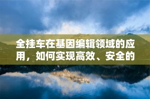 全挂车在基因编辑领域的应用，如何实现高效、安全的运输？