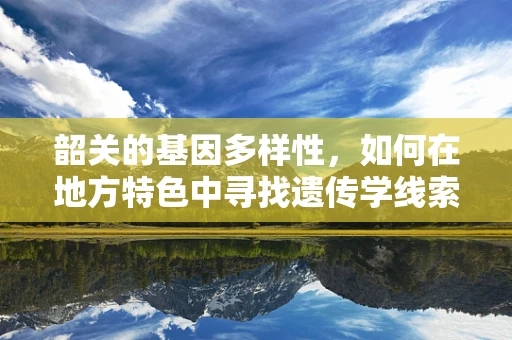 韶关的基因多样性，如何在地方特色中寻找遗传学线索？