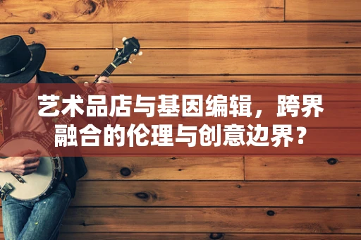 艺术品店与基因编辑，跨界融合的伦理与创意边界？