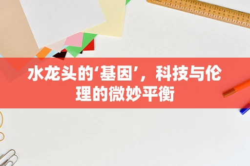 水龙头的‘基因’，科技与伦理的微妙平衡
