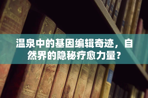 温泉中的基因编辑奇迹，自然界的隐秘疗愈力量？