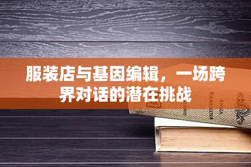 服装店与基因编辑，一场跨界对话的潜在挑战