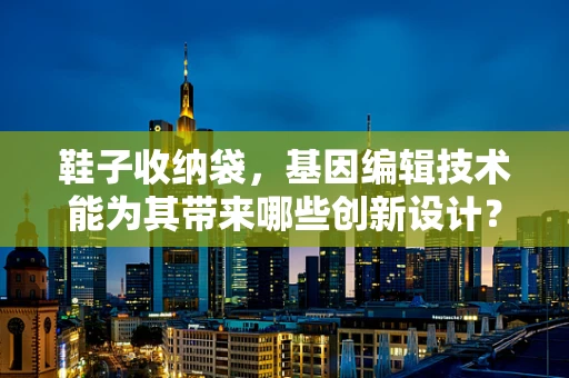 鞋子收纳袋，基因编辑技术能为其带来哪些创新设计？