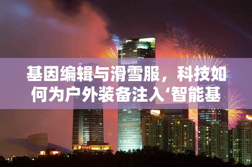 基因编辑与滑雪服，科技如何为户外装备注入‘智能基因’？