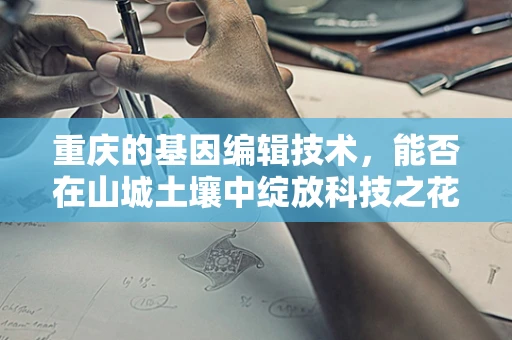 重庆的基因编辑技术，能否在山城土壤中绽放科技之花？