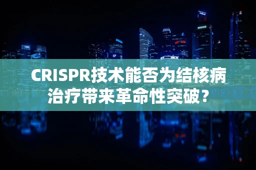 CRISPR技术能否为结核病治疗带来革命性突破？