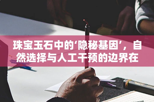 珠宝玉石中的‘隐秘基因’，自然选择与人工干预的边界在哪里？