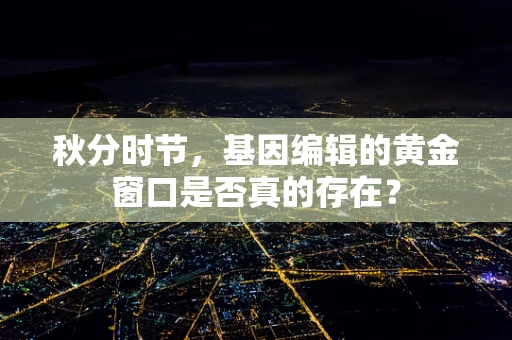 秋分时节，基因编辑的黄金窗口是否真的存在？