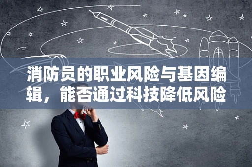 消防员的职业风险与基因编辑，能否通过科技降低风险？
