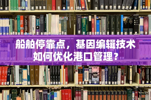 船舶停靠点，基因编辑技术如何优化港口管理？