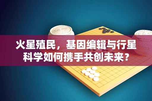 火星殖民，基因编辑与行星科学如何携手共创未来？