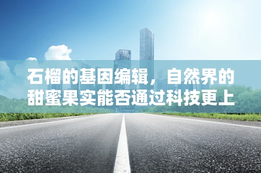 石榴的基因编辑，自然界的甜蜜果实能否通过科技更上一层楼？
