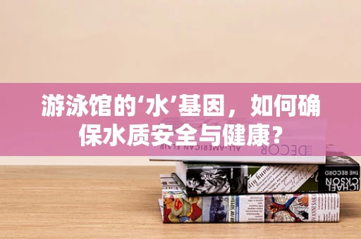 游泳馆的‘水’基因，如何确保水质安全与健康？