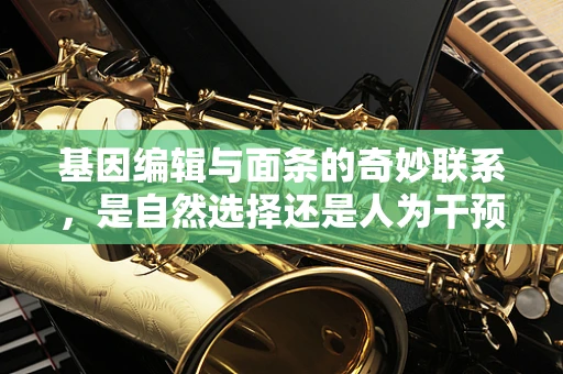 基因编辑与面条的奇妙联系，是自然选择还是人为干预？
