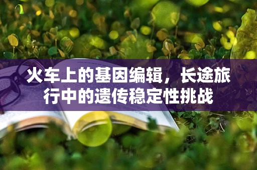 火车上的基因编辑，长途旅行中的遗传稳定性挑战