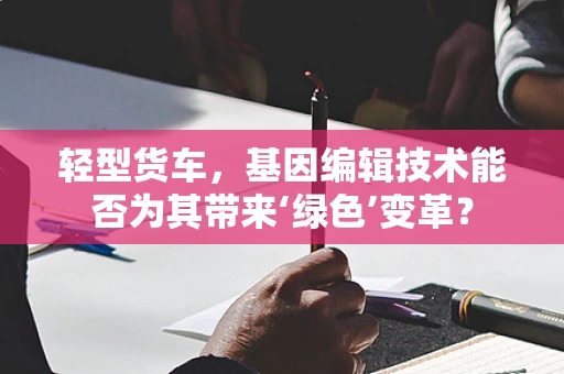 轻型货车，基因编辑技术能否为其带来‘绿色’变革？