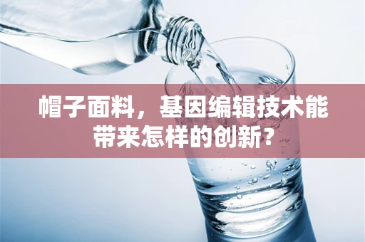 帽子面料，基因编辑技术能带来怎样的创新？