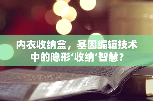 内衣收纳盒，基因编辑技术中的隐形‘收纳’智慧？